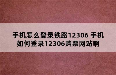 手机怎么登录铁路12306 手机如何登录12306购票网站啊